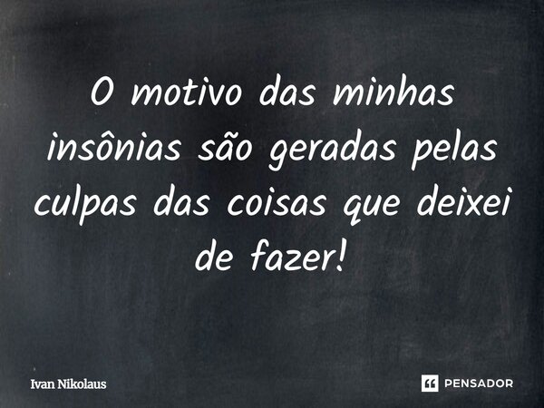 O motivo das minhas insônias são geradas pelas culpas das coisas que deixei de fazer!... Frase de Ivan Nikolaus.