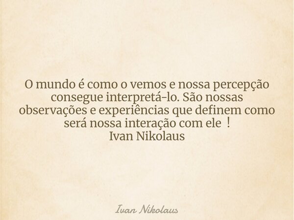 O mundo é como o vemos e nossa percepção consegue interpretá-lo. São nossas observações e experiências que definem como será nossa interação com ele ! Ivan Niko... Frase de Ivan Nikolaus.