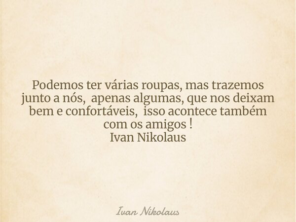 Podemos ter várias roupas, mas trazemos junto a nós, apenas algumas, que nos deixam bem e confortáveis, isso acontece também com os amigos ! Ivan Nikolaus... Frase de Ivan Nikolaus.