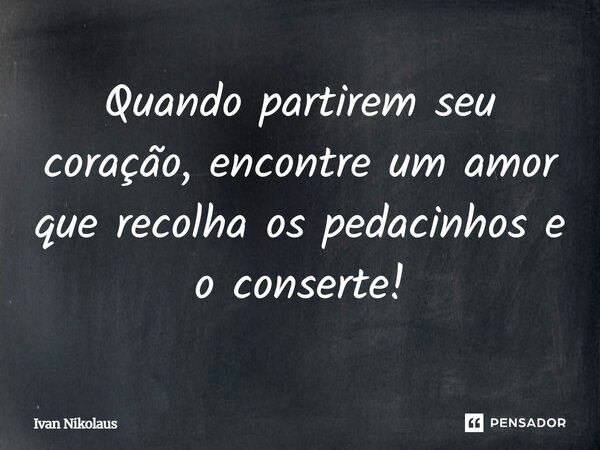 Quando partirem seu coração, encontre um amor que recolha os pedacinhos e o conserte!... Frase de Ivan Nikolaus.