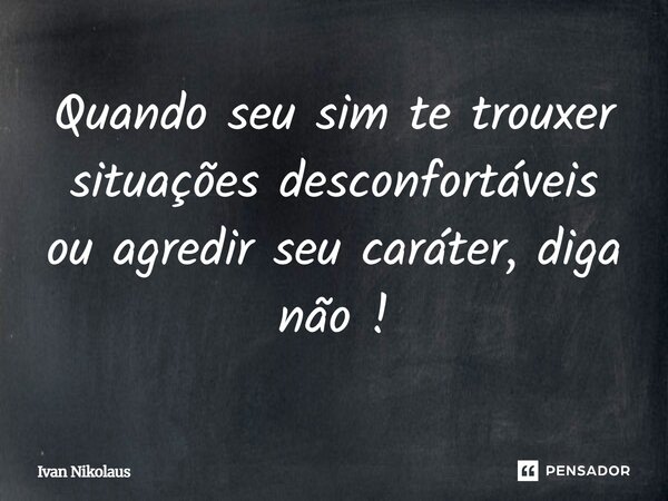 Quando seu sim te trouxer situações desconfortáveis ou agredir seu caráter, diga não!... Frase de Ivan Nikolaus.