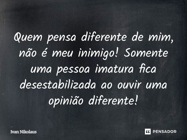 Quem pensa diferente de mim, não é meu inimigo ! Somente uma pessoa imatura fica desestabilizada, ao ouvir uma opinião diferente ! Ivan Nikolaus... Frase de Ivan Nikolaus.