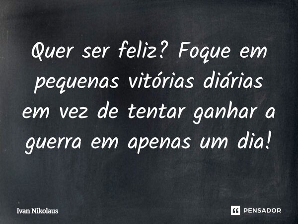 Quer ser feliz? Foque em pequenas vitórias diárias em vez de tentar ganhar a guerra em apenas um dia!... Frase de Ivan Nikolaus.