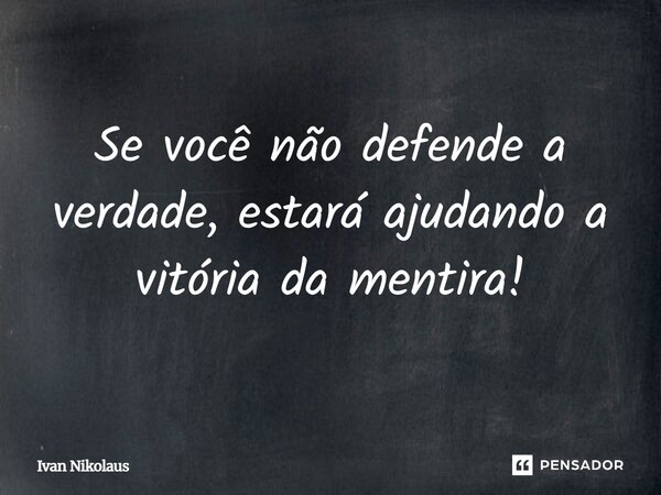 Se você não defende a verdade, estará ajudando a vitória da mentira!... Frase de Ivan Nikolaus.