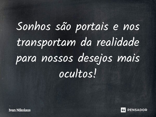 Sonhos são portais e nos transportam da realidade para nossos desejos mais ocultos!... Frase de Ivan Nikolaus.
