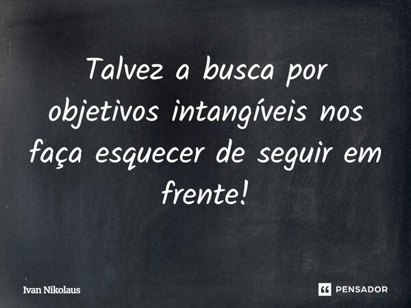 Talvez a busca por objetivos intangíveis nos faça esquecer de seguir em frente!... Frase de Ivan Nikolaus.