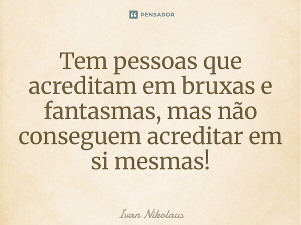 Tem pessoas que acreditam em bruxas e fantasmas, mas não conseguem acreditar em si mesmas!... Frase de Ivan Nikolaus.
