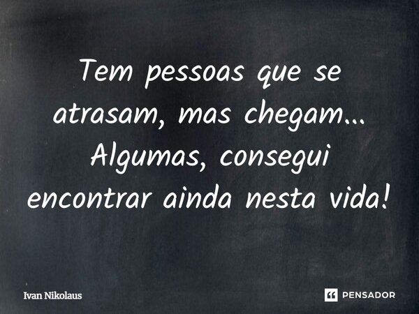 Tem pessoas que se atrasam, mas chegam... Algumas, consegui encontrar ainda nesta vida!... Frase de Ivan Nikolaus.