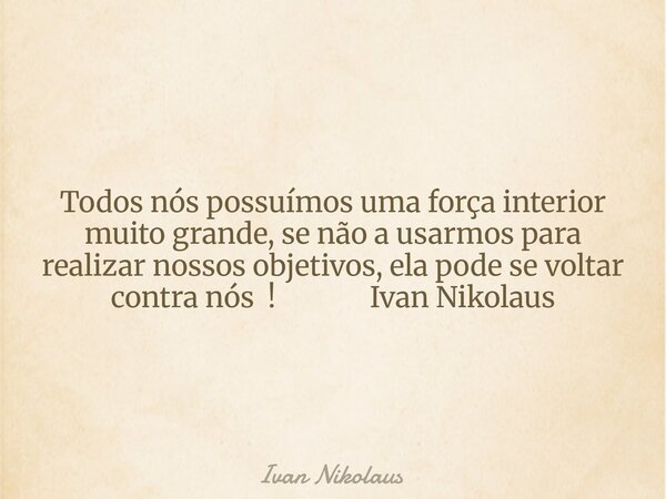 Todos nós possuímos uma força interior muito grande, se não a usarmos para realizar nossos objetivos, ela pode se voltar contra nós ! Ivan Nikolaus... Frase de Ivan Nikolaus.