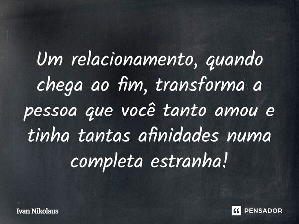Um relacionamento, quando chega ao fim, transforma a pessoa que você tanto amou e tinha tantas afinidades numa completa estranha!... Frase de Ivan Nikolaus.