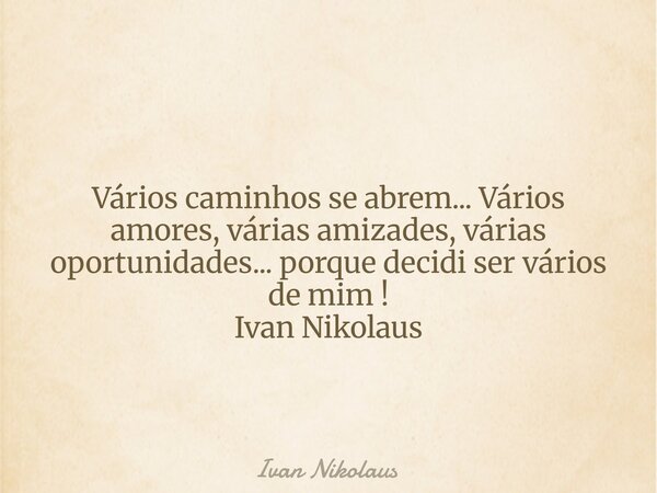 Vários caminhos se abrem... Vários amores, várias amizades, várias oportunidades... porque decidi ser vários de mim ! Ivan Nikolaus... Frase de Ivan Nikolaus.