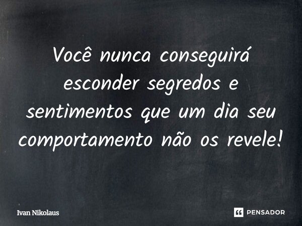 Você nunca conseguirá esconder segredos e sentimentos que um dia seu comportamento não os revele!... Frase de Ivan Nikolaus.