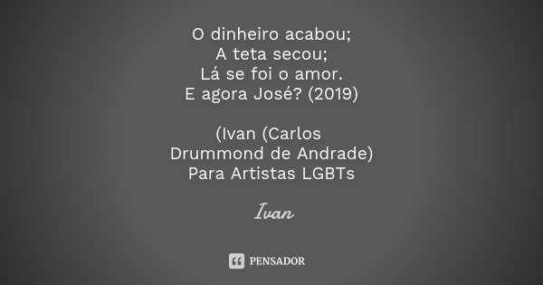 O dinheiro acabou; A teta secou; Lá se foi o amor. E agora José? (2019) (Ivan (Carlos Drummond de Andrade) Para Artistas LGBTs... Frase de Ivan.