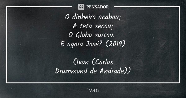 O dinheiro acabou; A teta secou; O Globo surtou. E agora José? (2019) (Ivan (Carlos Drummond de Andrade))... Frase de Ivan.