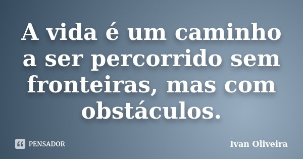 A vida é um caminho a ser percorrido sem fronteiras, mas com obstáculos.... Frase de Ivan Oliveira.