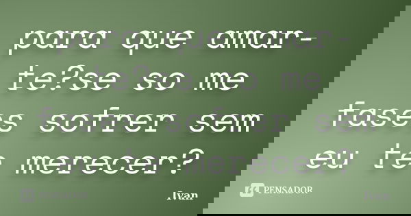 para que amar-te?se so me fases sofrer sem eu te merecer?... Frase de ivan.