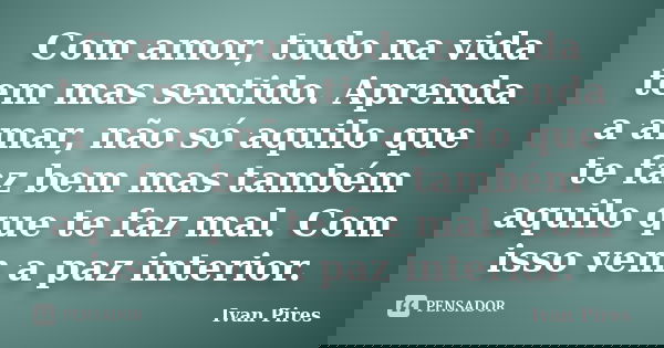 Com amor, tudo na vida tem mas sentido. Aprenda a amar, não só aquilo que te faz bem mas também aquilo que te faz mal. Com isso vem a paz interior.... Frase de Ivan Pires.