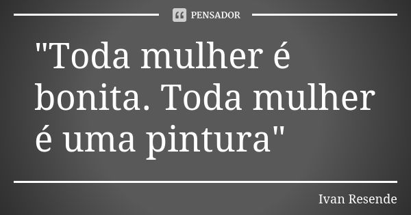 "Toda mulher é bonita. Toda mulher é uma pintura"... Frase de Ivan Resende.