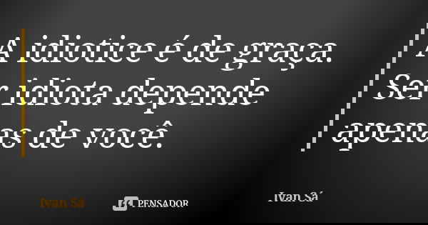 A idiotice é de graça. Ser idiota depende apenas de você.... Frase de Ivan Sá.