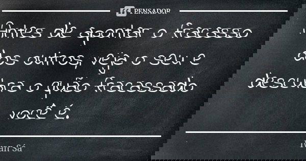 Antes de apontar o fracasso dos outros, veja o seu e descubra o quão fracassado você é.... Frase de Ivan Sá.