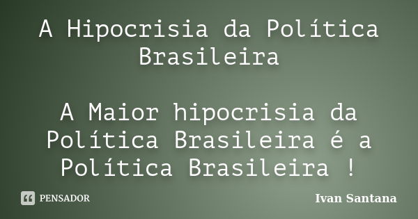 A Hipocrisia da Política Brasileira A Maior hipocrisia da Política Brasileira é a Política Brasileira !... Frase de Ivan Santana.