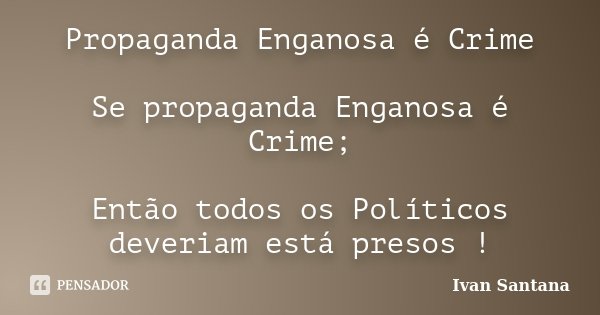 Propaganda Enganosa é Crime Se propaganda Enganosa é Crime; Então todos os Políticos deveriam está presos !... Frase de Ivan Santana.