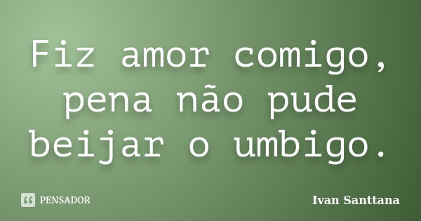 Fiz amor comigo, pena não pude beijar o umbigo.... Frase de Ivan Santtana.