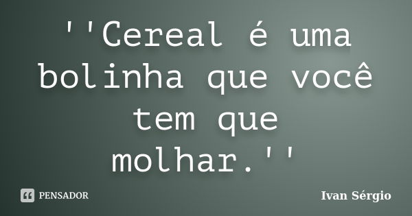 ''Cereal é uma bolinha que você tem que molhar.''... Frase de Ivan Sérgio.