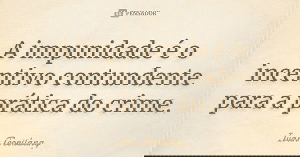 A impunidade é o incentivo contundente para a prática do crime.... Frase de Ivan Teorilang.