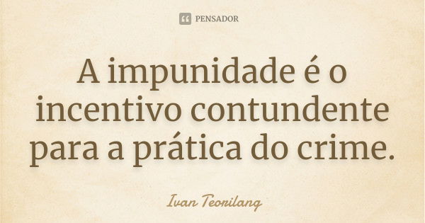 A impunidade é o incentivo contundente para a prática do crime.... Frase de Ivan Teorilang.