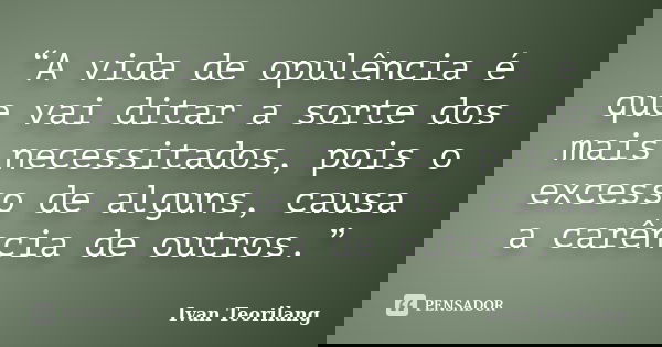 “A vida de opulência é que vai ditar a sorte dos mais necessitados, pois o excesso de alguns, causa a carência de outros.”... Frase de Ivan Teorilang.