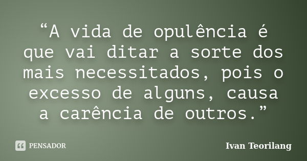 “A vida de opulência é que vai ditar a sorte dos mais necessitados, pois o excesso de alguns, causa a carência de outros.”... Frase de Ivan Teorilang.