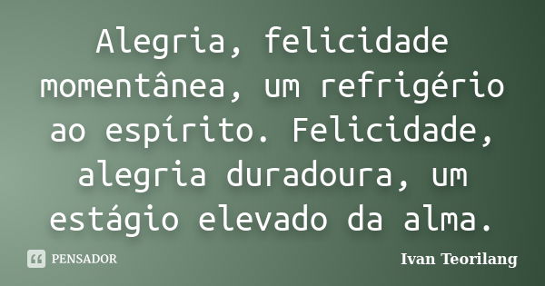 Alegria, felicidade momentânea, um refrigério ao espírito. Felicidade, alegria duradoura, um estágio elevado da alma.... Frase de Ivan Teorilang.