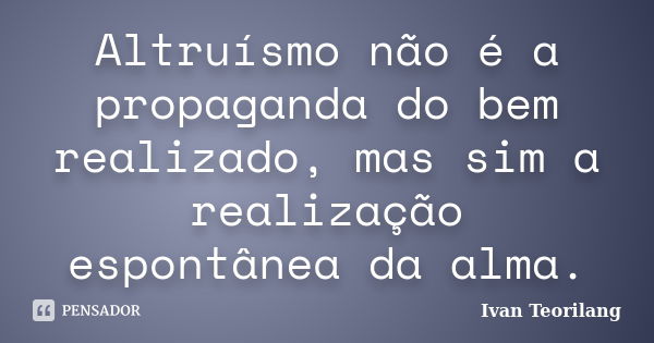 Altruísmo não é a propaganda do bem realizado, mas sim a realização espontânea da alma.... Frase de Ivan Teorilang.