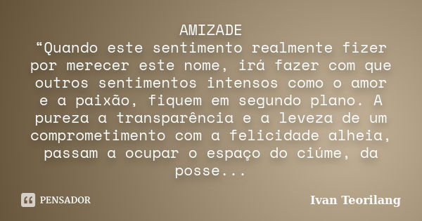 AMIZADE “Quando este sentimento realmente fizer por merecer este nome, irá fazer com que outros sentimentos intensos como o amor e a paixão, fiquem em segundo p... Frase de Ivan Teorilang.