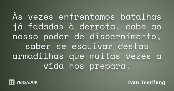 Às vezes enfrentamos batalhas já fadadas à derrota, cabe ao nosso poder de discernimento, saber se esquivar destas armadilhas que muitas vezes a vida nos prepar... Frase de Ivan Teorilang.