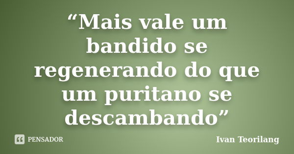 “Mais vale um bandido se regenerando do que um puritano se descambando”... Frase de Ivan Teorilang.