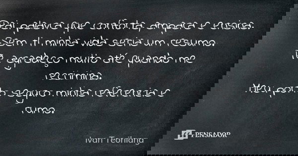 Pai palavra que conforta, ampara e ensina. Sem ti minha vida seria um resumo. Te agradeço muito até quando me recrimina. Meu porto seguro minha referencia e rum... Frase de Ivan Teorilang.