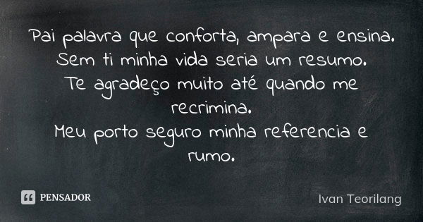 Pai palavra que conforta, ampara e ensina. Sem ti minha vida seria um resumo. Te agradeço muito até quando me recrimina. Meu porto seguro minha referencia e rum... Frase de Ivan Teorilang.