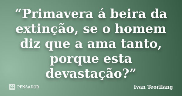 “Primavera á beira da extinção, se o homem diz que a ama tanto, porque esta devastação?”... Frase de Ivan Teorilang.