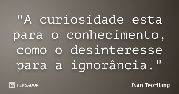 "A curiosidade esta para o conhecimento, como o desinteresse para a ignorância."... Frase de Ivan Teorilang.