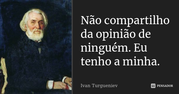 Não compartilho da opinião de ninguém. Eu tenho a minha.... Frase de Ivan Turgueniev.