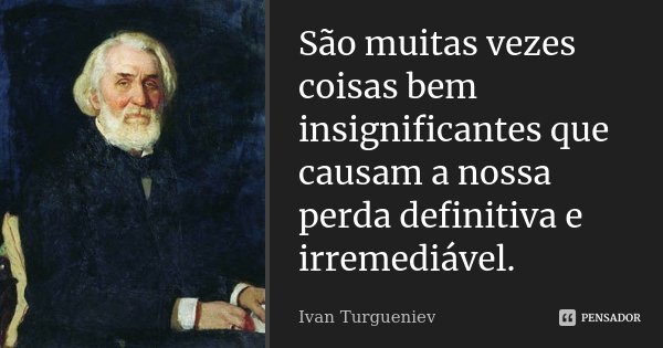 São muitas vezes coisas bem insignificantes que causam a nossa perda definitiva e irremediável.... Frase de Ivan Turgueniev.