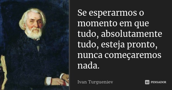 Se esperarmos o momento em que tudo, absolutamente tudo, esteja pronto, nunca começaremos nada.... Frase de Ivan Turgueniev.