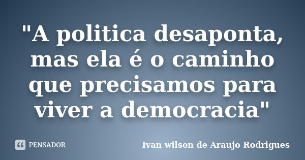 "A politica desaponta, mas ela é o caminho que precisamos para viver a democracia"... Frase de Ivan wilson de Araujo Rodrigues.