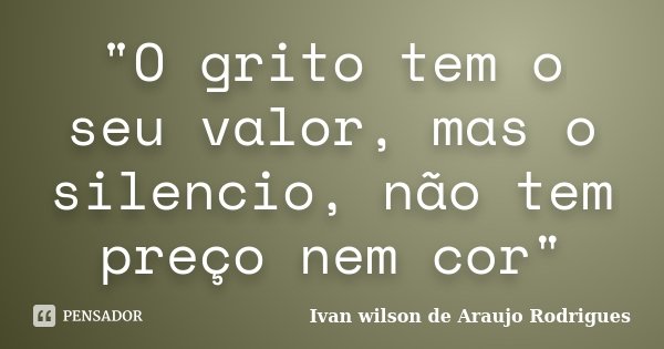 "O grito tem o seu valor, mas o silencio, não tem preço nem cor"... Frase de Ivan wilson de Araujo Rodrigues.