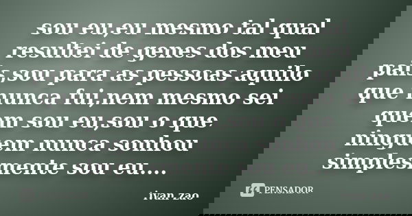 sou eu,eu mesmo tal qual resultei de genes dos meu pais,sou para as pessoas aquilo que nunca fui,nem mesmo sei quem sou eu,sou o que ninguem nunca sonhou simple... Frase de ivan zao.