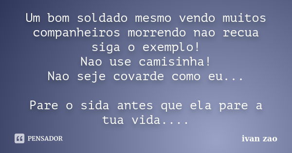 Um bom soldado mesmo vendo muitos companheiros morrendo nao recua siga o exemplo! Nao use camisinha! Nao seje covarde como eu... Pare o sida antes que ela pare ... Frase de ivan zao.