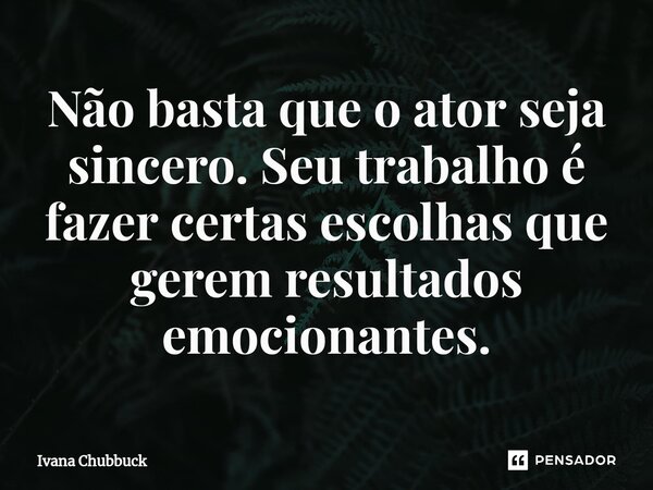 ⁠Não basta que o ator seja sincero. Seu trabalho é fazer certas escolhas que gerem resultados emocionantes.... Frase de Ivana Chubbuck.