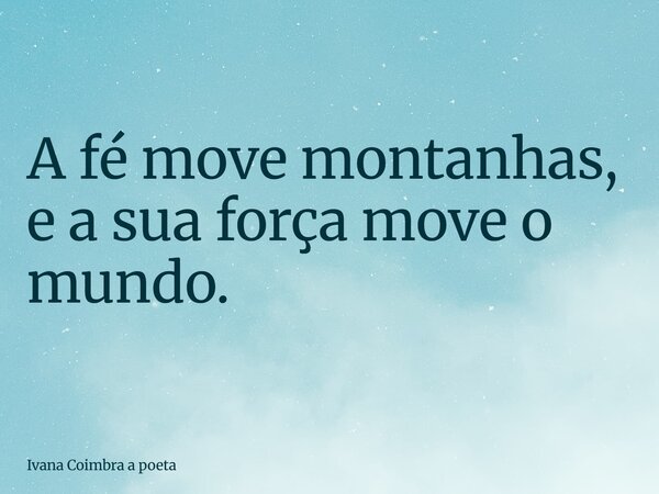 A fé move montanhas, e a sua força move o mundo.... Frase de Ivana Coimbra a poeta.